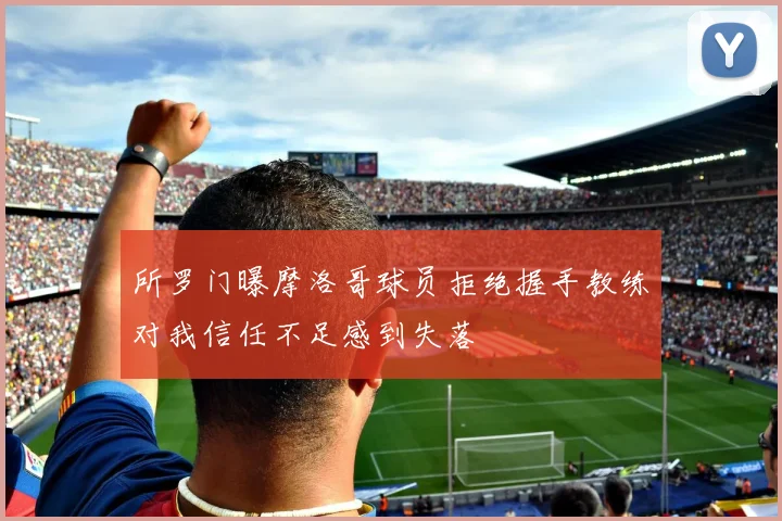 所罗门曝摩洛哥球员拒绝握手教练对我信任不足感到失落