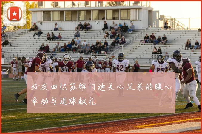 好友回忆苏维门迪关心父亲的暖心举动与进球献礼