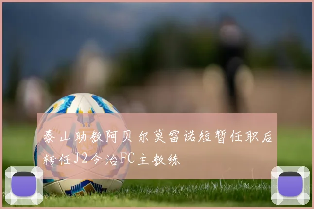 泰山助教阿贝尔莫雷诺短暂任职后转任J2今治FC主教练