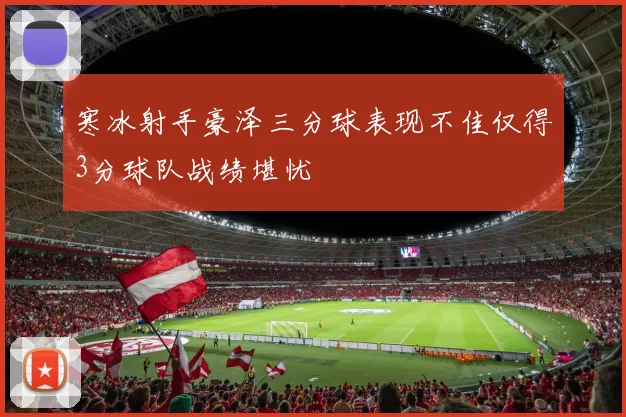 寒冰射手豪泽三分球表现不佳仅得3分球队战绩堪忧