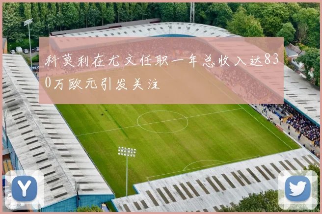 科莫利在尤文任职一年总收入达830万欧元引发关注