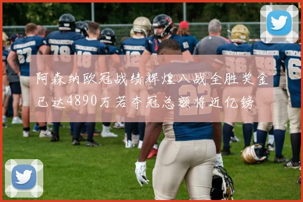 阿森纳欧冠战绩辉煌八战全胜奖金已达4890万若夺冠总额将近亿镑