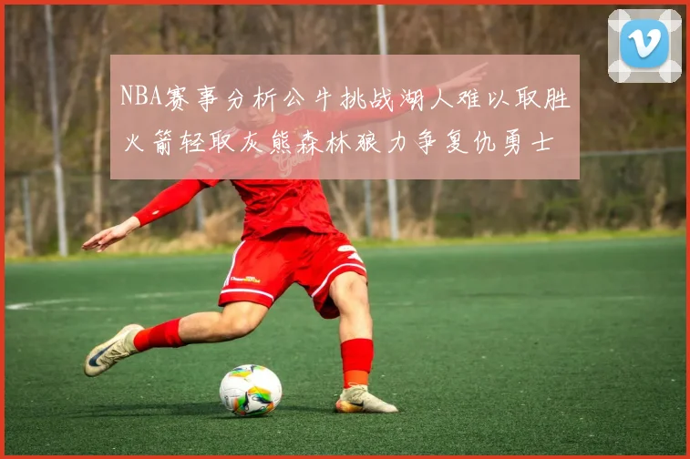 NBA赛事分析公牛挑战湖人难以取胜火箭轻取灰熊森林狼力争复仇勇士
