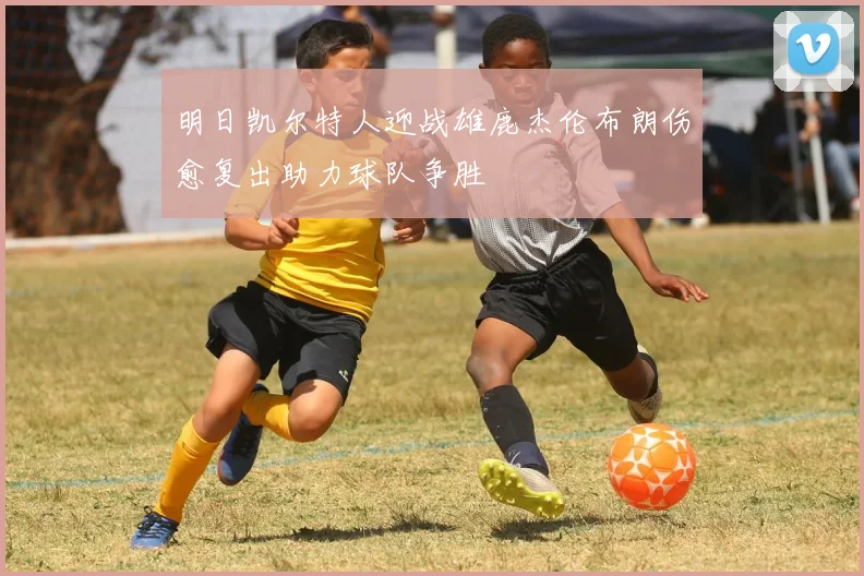 明日凯尔特人迎战雄鹿杰伦布朗伤愈复出助力球队争胜