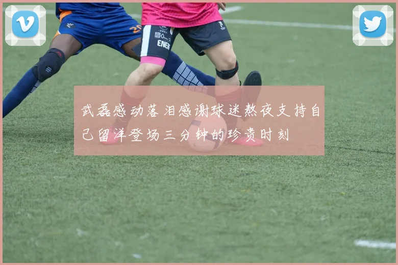 武磊感动落泪感谢球迷熬夜支持自己留洋登场三分钟的珍贵时刻