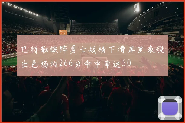 巴特勒缺阵勇士战绩下滑库里表现出色场均266分命中率达50