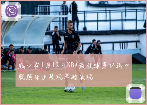 威少在1月12日NBA最佳球员评选中脱颖而出展现卓越表现