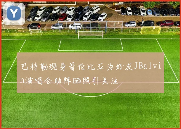 巴特勒现身哥伦比亚为好友JBalvin演唱会助阵晒照引关注