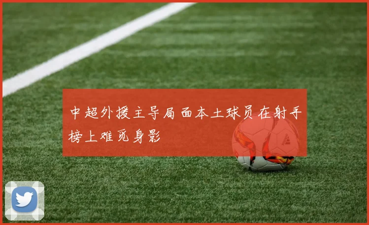 中超外援主导局面本土球员在射手榜上难觅身影