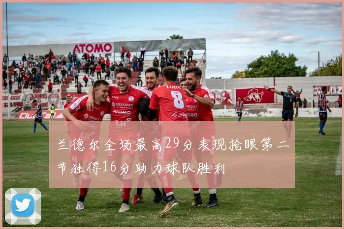 兰德尔全场最高29分表现抢眼第二节独得16分助力球队胜利