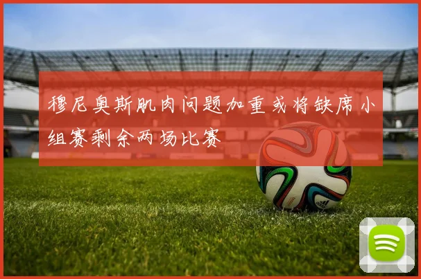 穆尼奥斯肌肉问题加重或将缺席小组赛剩余两场比赛