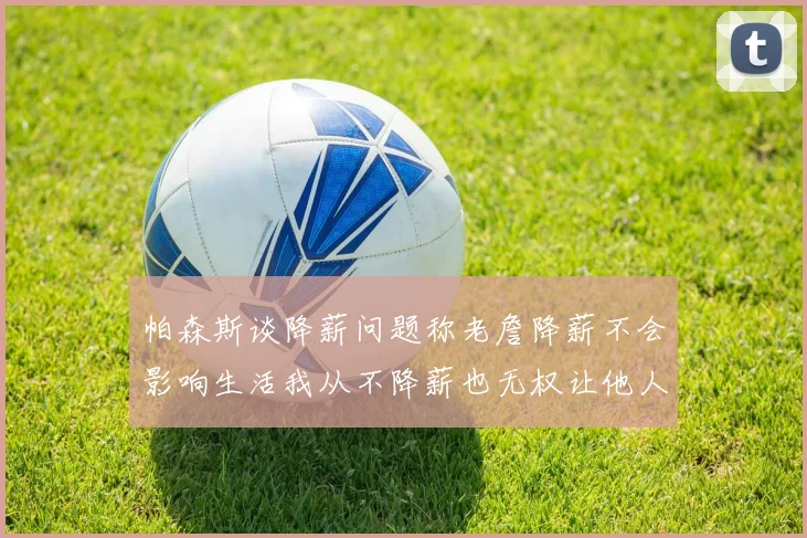 帕森斯谈降薪问题称老詹降薪不会影响生活我从不降薪也无权让他人降薪