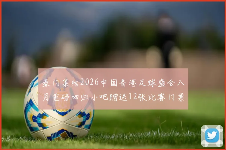 豪门集结2026中国香港足球盛会八月重磅回归小吧赠送12张比赛门票等你来拿