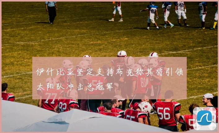 伊什比亚坚定支持布克称其将引领太阳队冲击总冠军