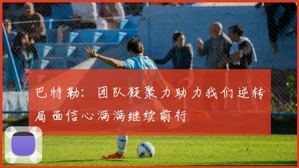 巴特勒：团队凝聚力助力我们逆转局面信心满满继续前行