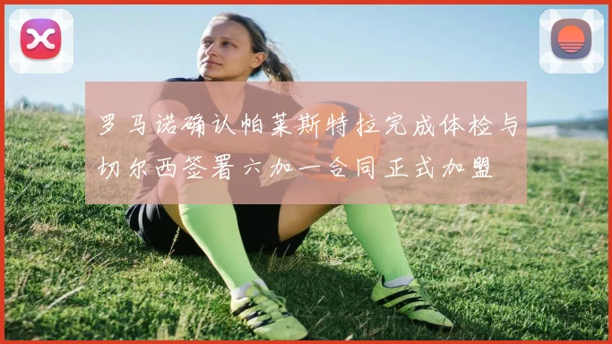 罗马诺确认帕莱斯特拉完成体检与切尔西签署六加一合同正式加盟