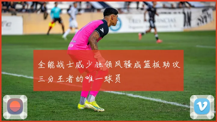 全能战士威少独领风骚成篮板助攻三分王者的唯一球员