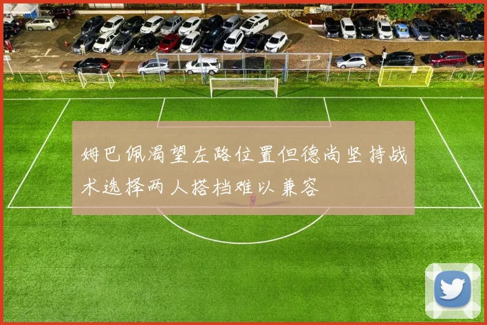 姆巴佩渴望左路位置但德尚坚持战术选择两人搭档难以兼容