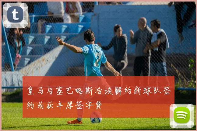 皇马与塞巴略斯洽谈解约新球队签约或获丰厚签字费