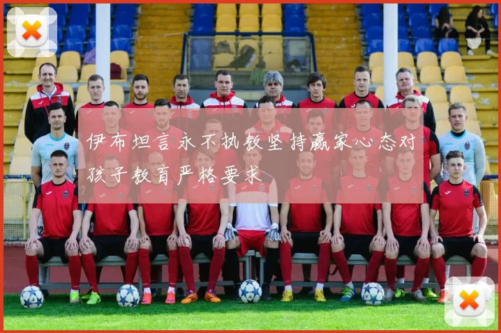 伊布坦言永不执教坚持赢家心态对孩子教育严格要求