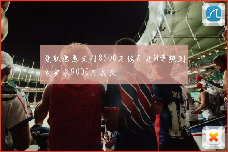 曼联愿意支付8500万镑引进M费热刺或要求9000万成交