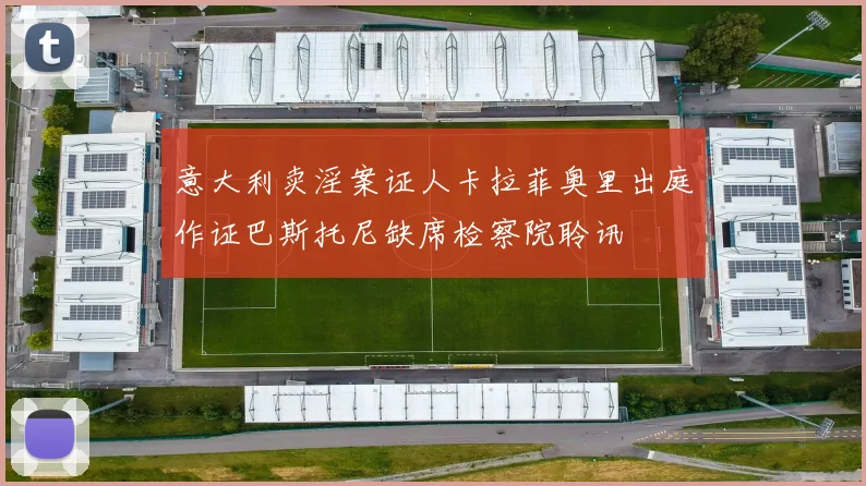 意大利卖淫案证人卡拉菲奥里出庭作证巴斯托尼缺席检察院聆讯
