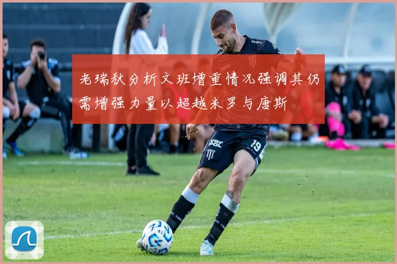 老瑞秋分析文班增重情况强调其仍需增强力量以超越米罗与唐斯